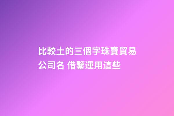 比較土的三個字珠寶貿易公司名 借鑒運用這些-第1張-公司起名-玄機派